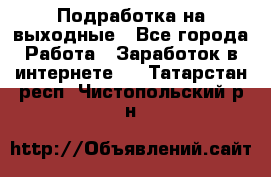Подработка на выходные - Все города Работа » Заработок в интернете   . Татарстан респ.,Чистопольский р-н